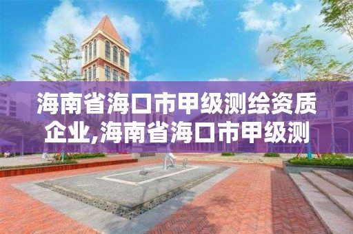 海南省海口市甲級測繪資質企業,海南省海口市甲級測繪資質企業名錄