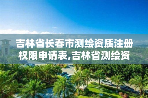 吉林省長春市測繪資質注冊權限申請表,吉林省測繪資質查詢。