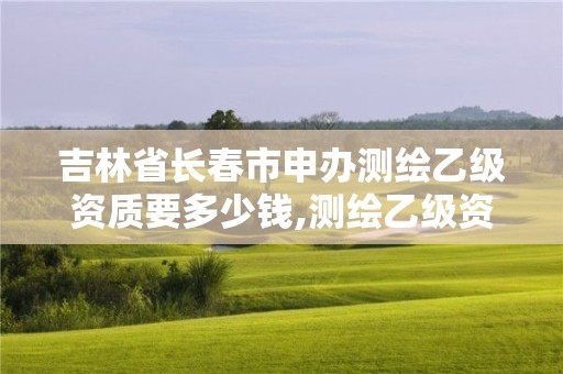 吉林省長春市申辦測繪乙級資質要多少錢,測繪乙級資質條件。