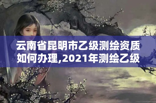 云南省昆明市乙級(jí)測(cè)繪資質(zhì)如何辦理,2021年測(cè)繪乙級(jí)資質(zhì)申報(bào)條件