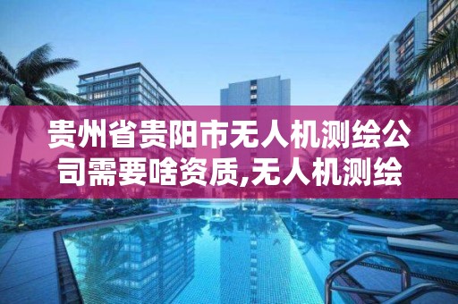 貴州省貴陽市無人機測繪公司需要啥資質,無人機測繪服務