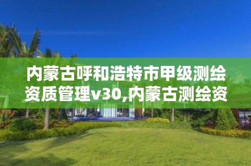 內蒙古呼和浩特市甲級測繪資質管理v30,內蒙古測繪資質延期公告。