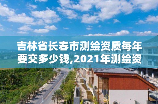 吉林省長春市測繪資質每年要交多少錢,2021年測繪資質申報條件。