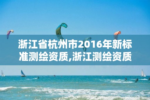 浙江省杭州市2016年新標(biāo)準(zhǔn)測繪資質(zhì),浙江測繪資質(zhì)辦理流程