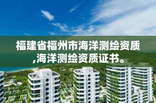 福建省福州市海洋測繪資質,海洋測繪資質證書。