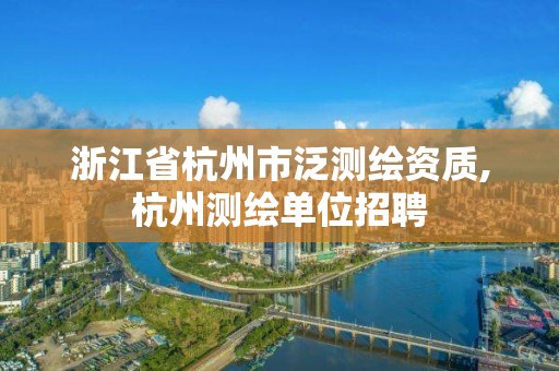 浙江省杭州市泛測繪資質(zhì),杭州測繪單位招聘