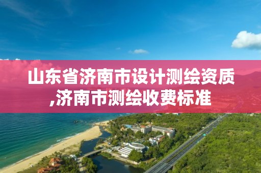 山東省濟南市設計測繪資質,濟南市測繪收費標準