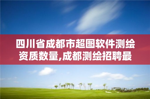 四川省成都市超圖軟件測繪資質(zhì)數(shù)量,成都測繪招聘最新測繪招聘