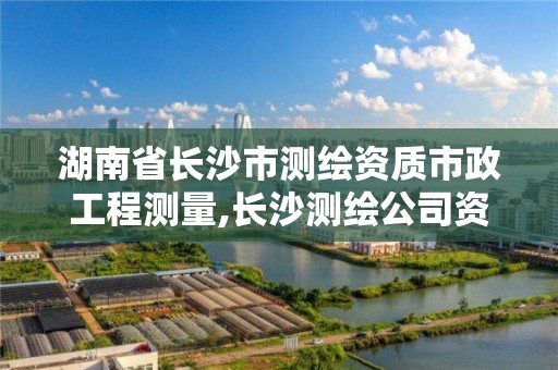 湖南省長沙市測繪資質市政工程測量,長沙測繪公司資質有哪家。