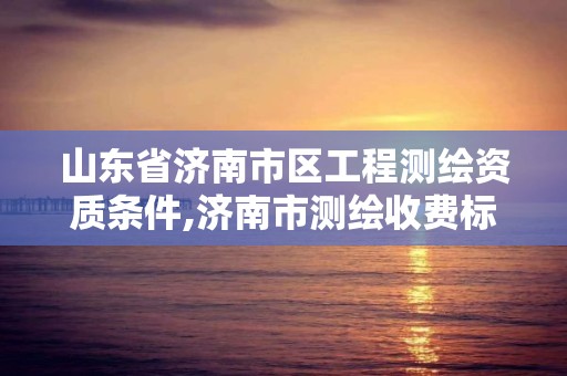 山東省濟南市區工程測繪資質條件,濟南市測繪收費標準。