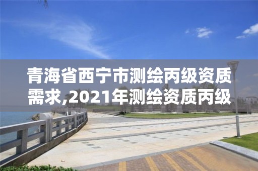 青海省西寧市測繪丙級資質需求,2021年測繪資質丙級申報條件