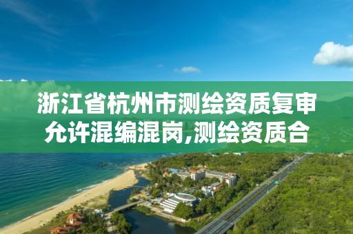 浙江省杭州市測繪資質復審允許混編混崗,測繪資質合并。