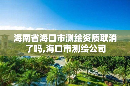 海南省海口市測繪資質取消了嗎,海口市測繪公司