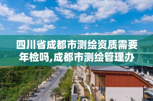 四川省成都市測繪資質(zhì)需要年檢嗎,成都市測繪管理辦法