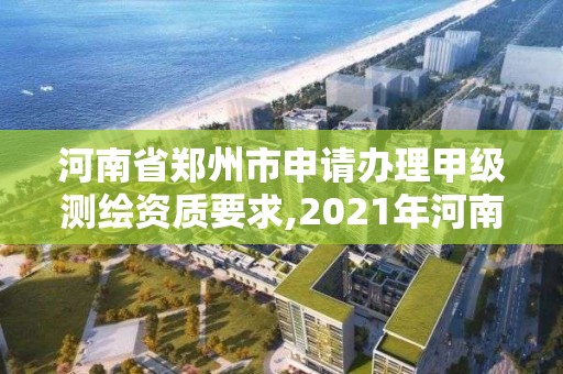 河南省鄭州市申請(qǐng)辦理甲級(jí)測(cè)繪資質(zhì)要求,2021年河南新測(cè)繪資質(zhì)辦理。