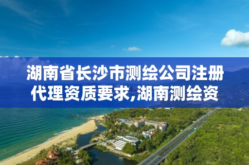 湖南省長沙市測繪公司注冊代理資質要求,湖南測繪資質辦理