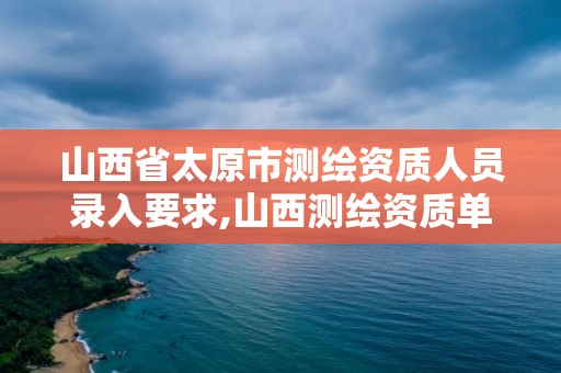 山西省太原市測繪資質人員錄入要求,山西測繪資質單位