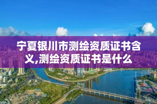 寧夏銀川市測繪資質證書含義,測繪資質證書是什么