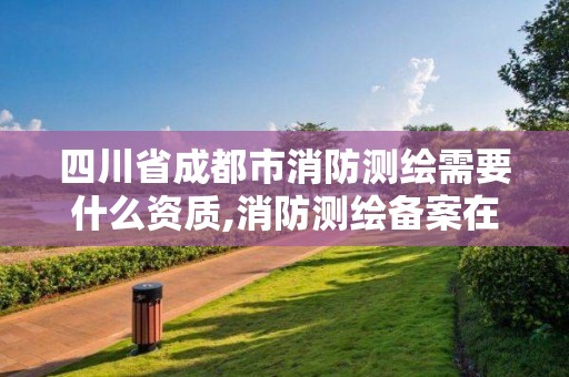 四川省成都市消防測繪需要什么資質,消防測繪備案在哪個部門。