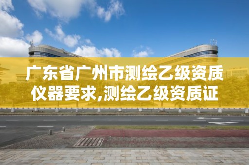 廣東省廣州市測繪乙級資質儀器要求,測繪乙級資質證書