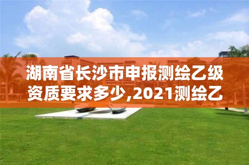 湖南省長沙市申報測繪乙級資質(zhì)要求多少,2021測繪乙級資質(zhì)要求。