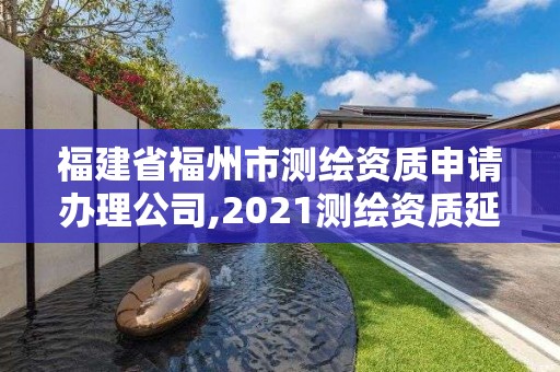 福建省福州市測繪資質申請辦理公司,2021測繪資質延期公告福建省