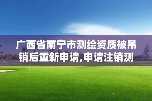 廣西省南寧市測繪資質被吊銷后重新申請,申請注銷測繪資質的流程。