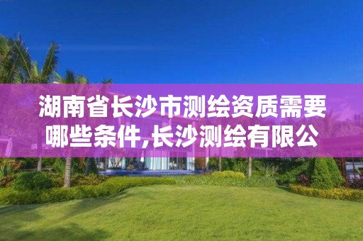 湖南省長沙市測繪資質(zhì)需要哪些條件,長沙測繪有限公司聯(lián)系電話