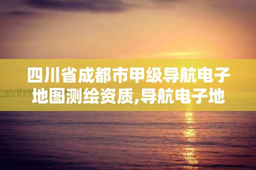 四川省成都市甲級導航電子地圖測繪資質,導航電子地圖甲級測繪資質要求。