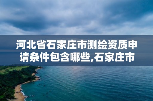 河北省石家莊市測繪資質申請條件包含哪些,石家莊市測繪院