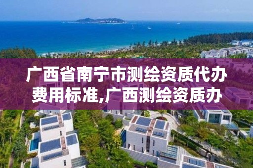 廣西省南寧市測繪資質代辦費用標準,廣西測繪資質辦理。