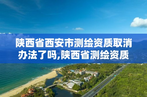 陜西省西安市測繪資質取消辦法了嗎,陜西省測繪資質延期公告