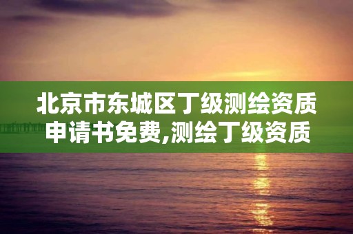 北京市東城區(qū)丁級測繪資質(zhì)申請書免費,測繪丁級資質(zhì)承接業(yè)務(wù)范圍。