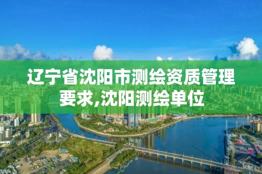 遼寧省沈陽市測繪資質(zhì)管理要求,沈陽測繪單位