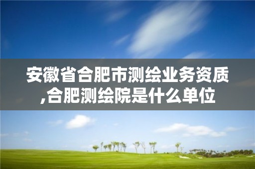 安徽省合肥市測繪業務資質,合肥測繪院是什么單位