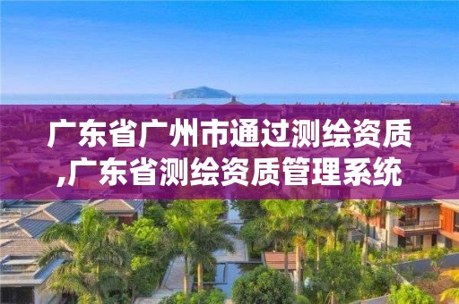 廣東省廣州市通過測繪資質(zhì),廣東省測繪資質(zhì)管理系統(tǒng)