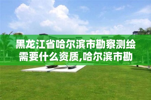 黑龍江省哈爾濱市勘察測繪需要什么資質,哈爾濱市勘察測繪研究院待遇