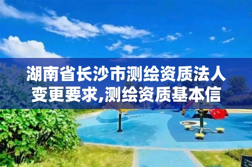 湖南省長沙市測繪資質法人變更要求,測繪資質基本信息變更