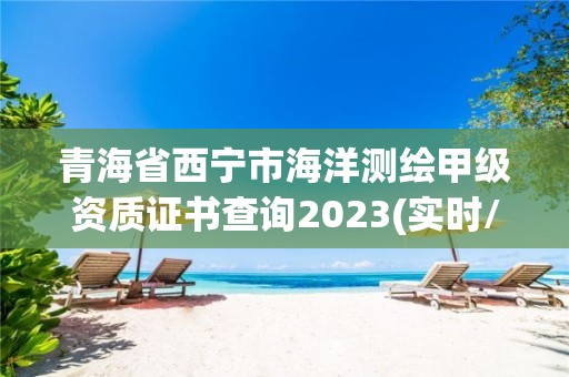 青海省西寧市海洋測繪甲級資質證書查詢2023(實時/更新中)