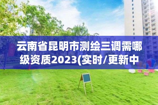 云南省昆明市測繪三調(diào)需哪級資質(zhì)2023(實時/更新中)