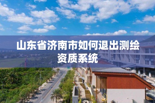 山東省濟南市如何退出測繪資質系統