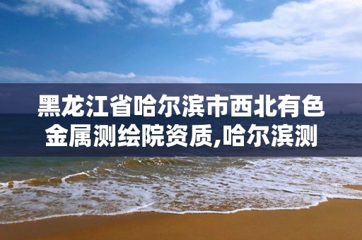 黑龍江省哈爾濱市西北有色金屬測繪院資質,哈爾濱測繪內業招聘信息。