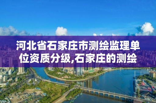 河北省石家莊市測繪監理單位資質分級,石家莊的測繪公司