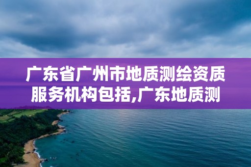 廣東省廣州市地質(zhì)測繪資質(zhì)服務(wù)機構(gòu)包括,廣東地質(zhì)測繪院是事業(yè)單位嘛