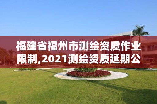 福建省福州市測繪資質作業限制,2021測繪資質延期公告福建省