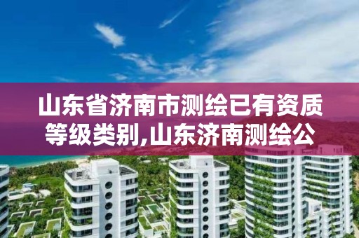 山東省濟南市測繪已有資質等級類別,山東濟南測繪公司有哪些