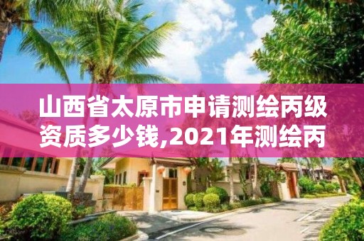 山西省太原市申請測繪丙級資質(zhì)多少錢,2021年測繪丙級資質(zhì)申報(bào)條件。