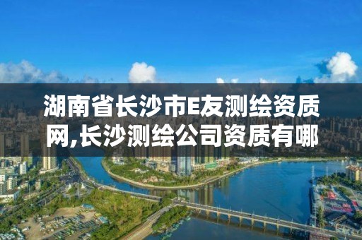 湖南省長沙市E友測繪資質網,長沙測繪公司資質有哪家