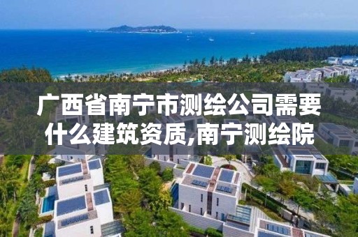 廣西省南寧市測繪公司需要什么建筑資質,南寧測繪院年薪。