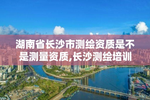 湖南省長沙市測繪資質是不是測量資質,長沙測繪培訓學校